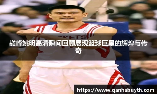 巅峰姚明高清瞬间回顾展现篮球巨星的辉煌与传奇