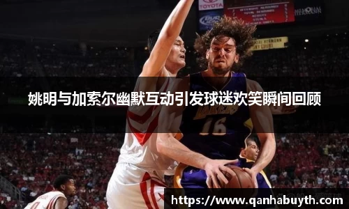 姚明与加索尔幽默互动引发球迷欢笑瞬间回顾