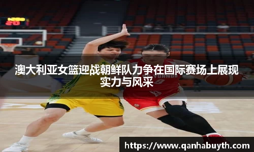澳大利亚女篮迎战朝鲜队力争在国际赛场上展现实力与风采