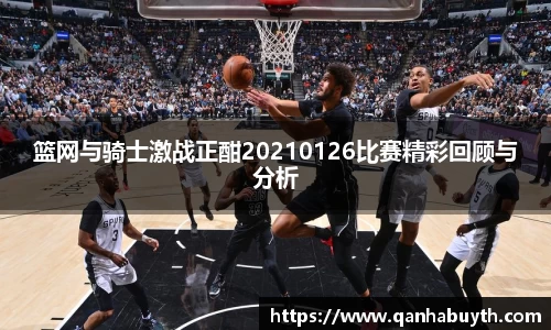 篮网与骑士激战正酣20210126比赛精彩回顾与分析