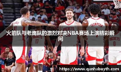 火箭队与老鹰队的激烈对决NBA赛场上演精彩瞬间