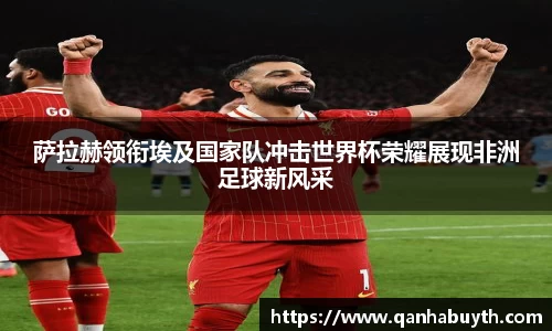 萨拉赫领衔埃及国家队冲击世界杯荣耀展现非洲足球新风采